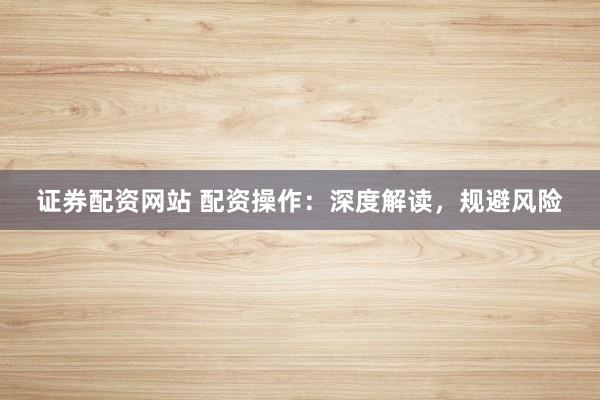 证券配资网站 配资操作:深度解读,规避风险