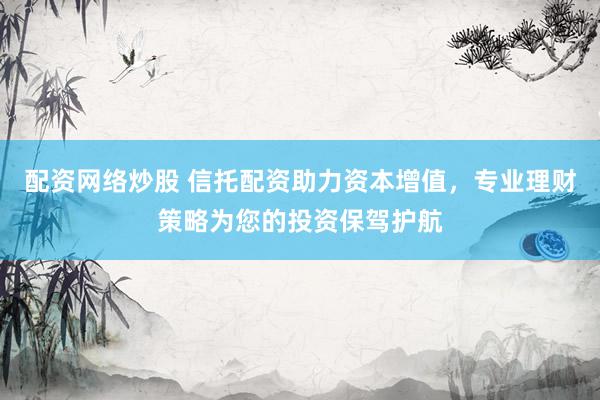 配资网络炒股 信托配资助力资本增值，专业理财策略为您的投资保驾护航