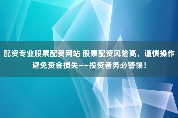 配资专业股票配资网站 股票配资风险高，谨慎操作避免资金损失——投资者务必警惕！